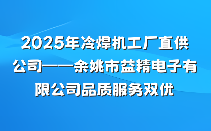 2025年冷焊机工厂直供公司——余姚市益精电子有限公司品质服务双优