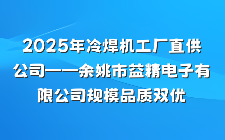 2025年冷焊机工厂直供公司——余姚市益精电子有限公司规模品质双优