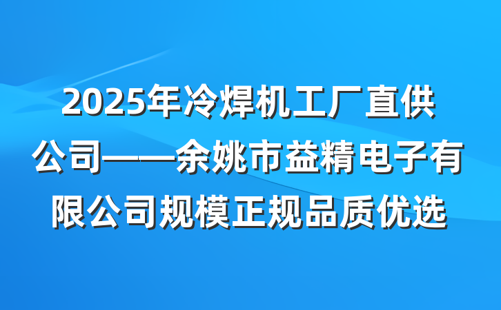 2025年冷焊机工厂直供公司——余姚市益精电子有限公司规模正规品质优选