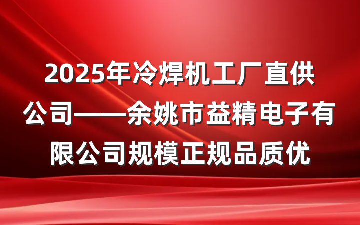 2025年冷焊机工厂直供公司——余姚市益精电子有限公司规模正规品质优