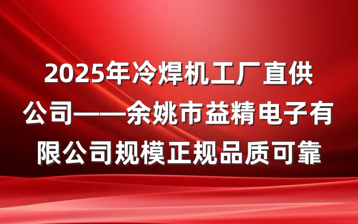 2025年冷焊机工厂直供公司——余姚市益精电子有限公司规模正规品质可靠