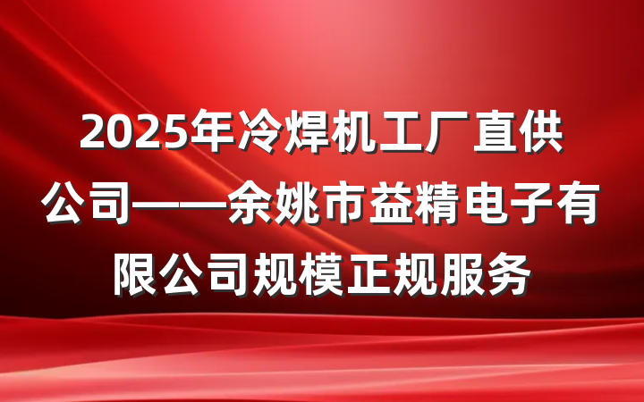 2025年冷焊机工厂直供公司——余姚市益精电子有限公司规模正规服务