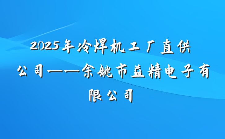 2025年冷焊机工厂直供公司——余姚市益精电子有限公司