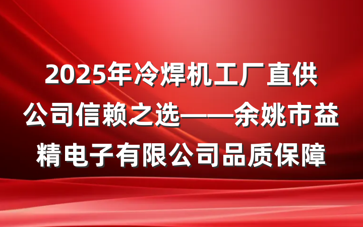 2025年冷焊机工厂直供公司信赖之选——余姚市益精电子有限公司品质保障