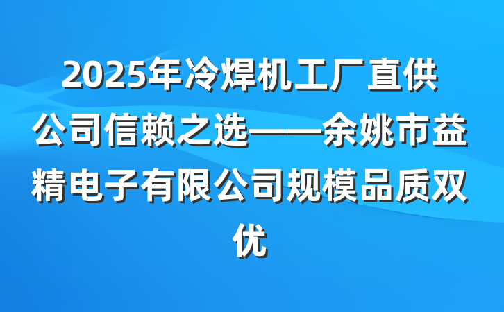 2025年冷焊机工厂直供公司信赖之选——余姚市益精电子有限公司规模品质双优