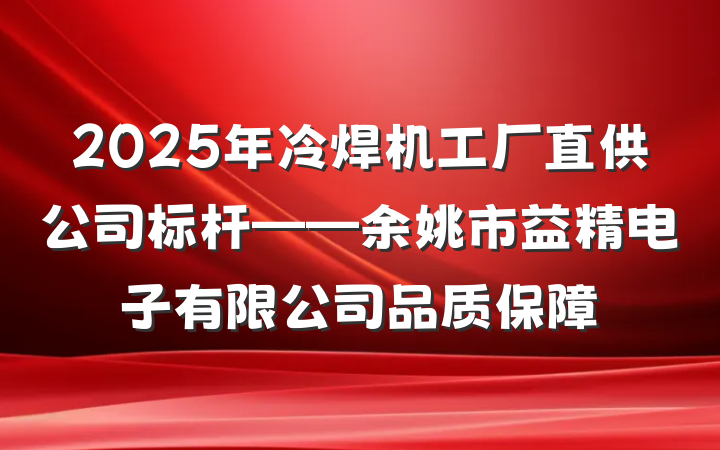 2025年冷焊机工厂直供公司标杆——余姚市益精电子有限公司品质保障