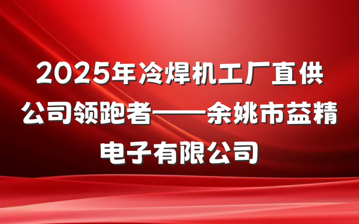 2025年冷焊机工厂直供公司领跑者——余姚市益精电子有限公司