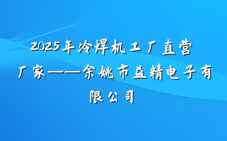 2025年冷焊机工厂直营厂家——余姚市益精电子有限公司