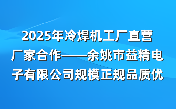 2025年冷焊机工厂直营厂家合作——余姚市益精电子有限公司规模正规品质优
