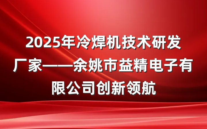 2025年冷焊机技术研发厂家——余姚市益精电子有限公司创新领航