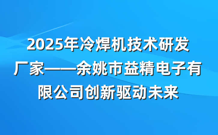 2025年冷焊机技术研发厂家——余姚市益精电子有限公司创新驱动未来