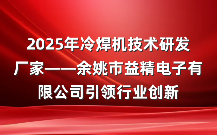 2025年冷焊机技术研发厂家——余姚市益精电子有限公司引领行业创新
