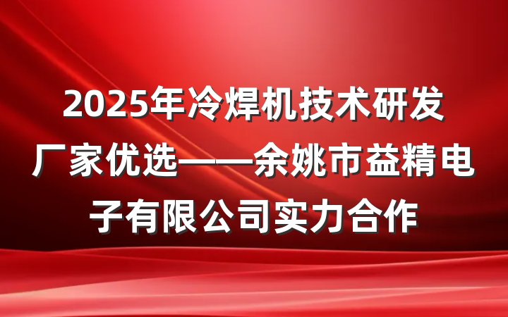 2025年冷焊机技术研发厂家优选——余姚市益精电子有限公司实力合作