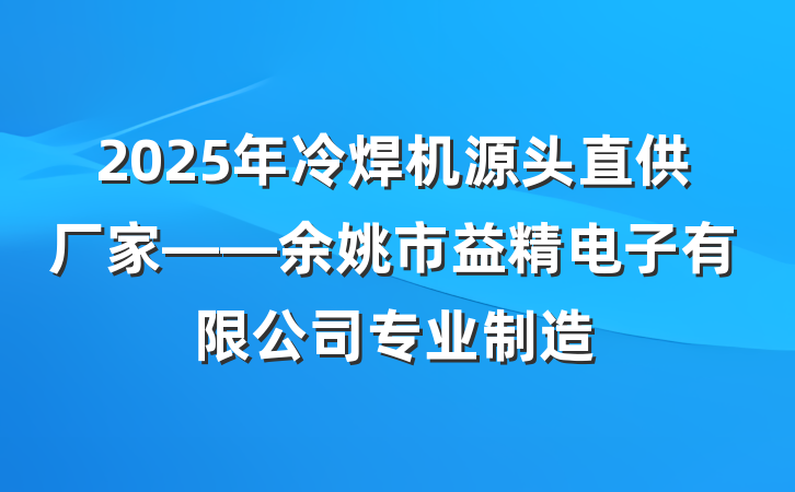 2025年冷焊机源头直供厂家——余姚市益精电子有限公司专业制造