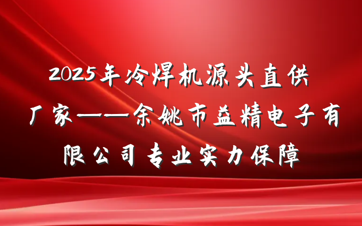 2025年冷焊机源头直供厂家——余姚市益精电子有限公司专业实力保障
