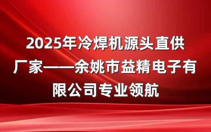 2025年冷焊机源头直供厂家——余姚市益精电子有限公司专业领航