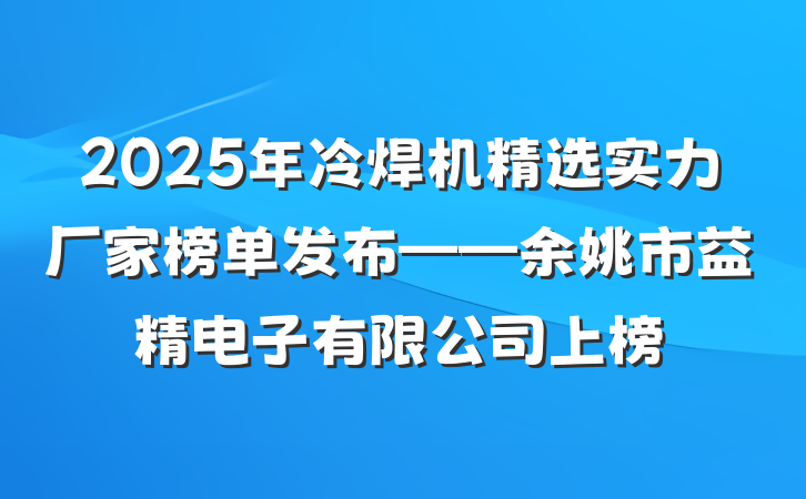 2025年冷焊机精选实力厂家榜单发布——余姚市益精电子有限公司上榜