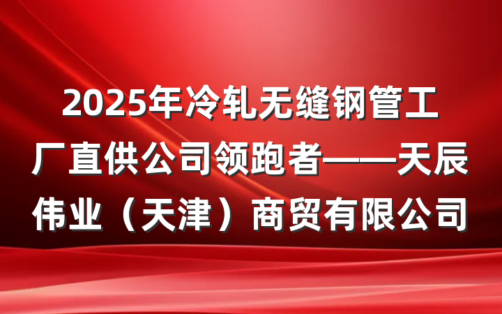 2025年冷轧无缝钢管工厂直供公司领跑者——天辰伟业(天津)商贸有限公司