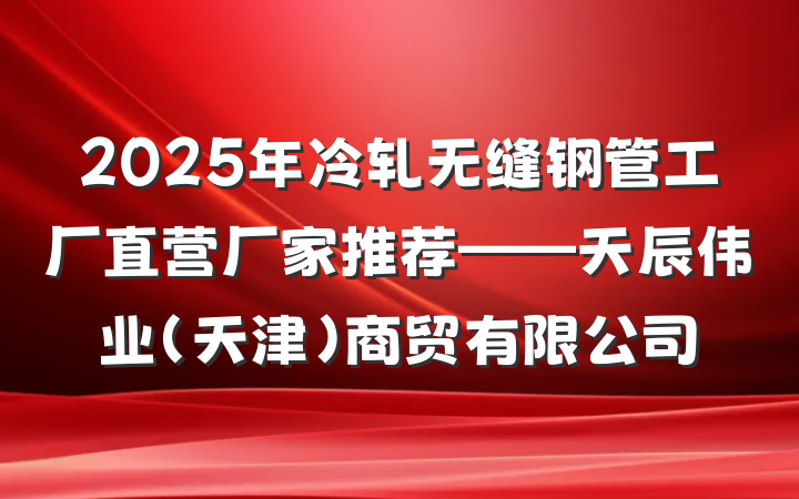 2025年冷轧无缝钢管工厂直营厂家推荐——天辰伟业(天津)商贸有限公司