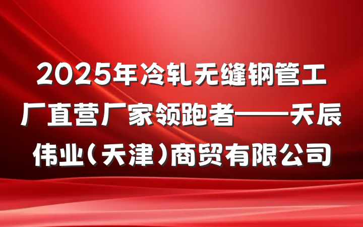 2025年冷轧无缝钢管工厂直营厂家领跑者——天辰伟业(天津)商贸有限公司
