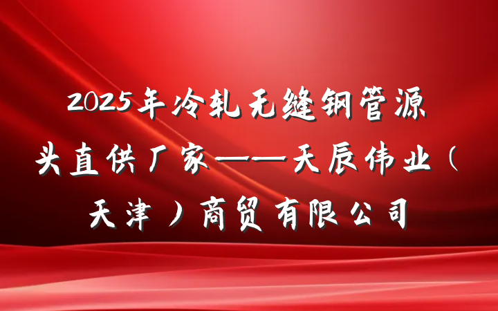 2025年冷轧无缝钢管源头直供厂家——天辰伟业（天津）商贸有限公司