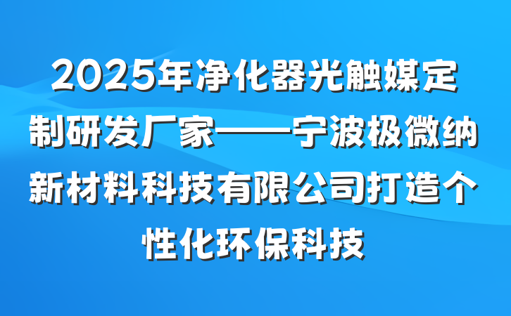 2025年净化器光触媒定制研发厂家——宁波极微纳新材料科技有限公司打造个性化环保科技