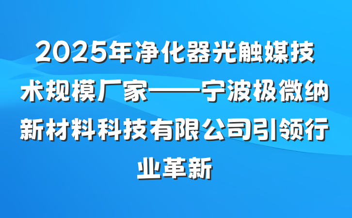 2025年净化器光触媒技术规模厂家——宁波极微纳新材料科技有限公司引领行业革新