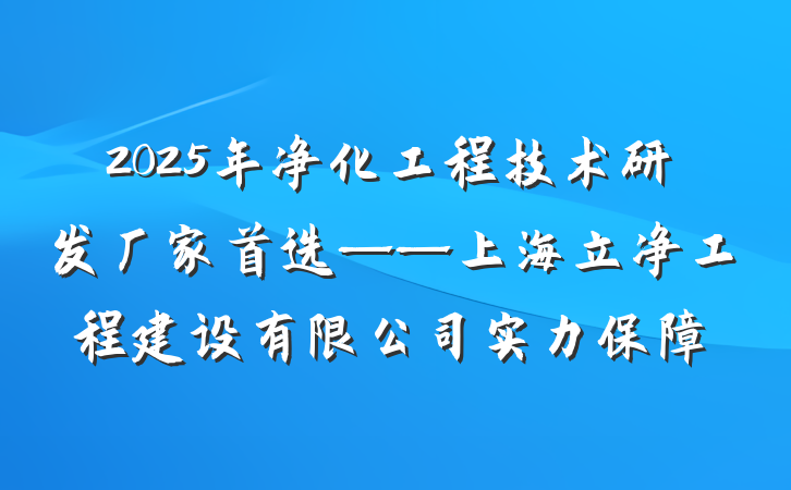 2025年净化工程技术研发厂家首选——上海立净工程建设有限公司实力保障