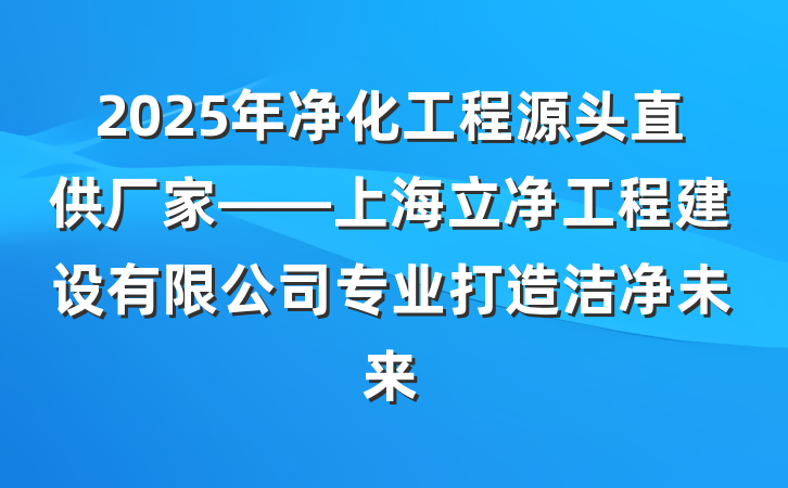 2025年净化工程源头直供厂家——上海立净工程建设有限公司专业打造洁净未来