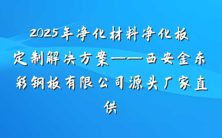 2025年净化材料净化板定制解决方案——西安金东彩钢板有限公司源头厂家直供