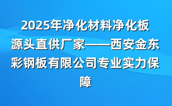 2025年净化材料净化板源头直供厂家——西安金东彩钢板有限公司专业实力保障