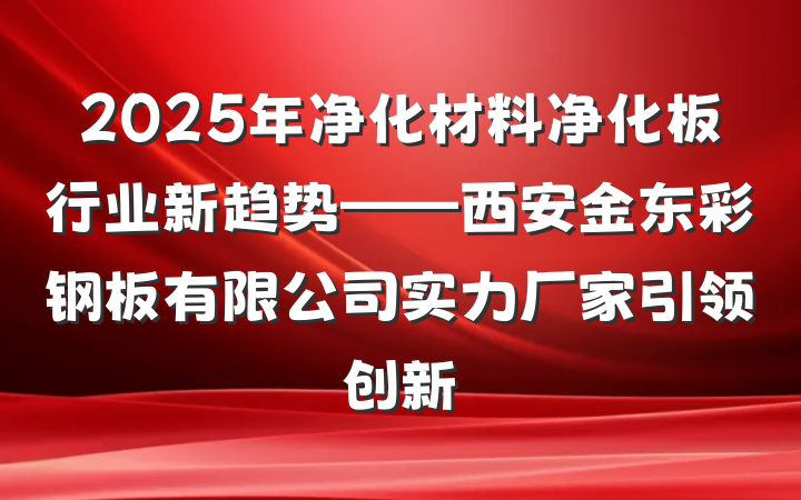 2025年净化材料净化板行业新趋势——西安金东彩钢板有限公司实力厂家引领创新