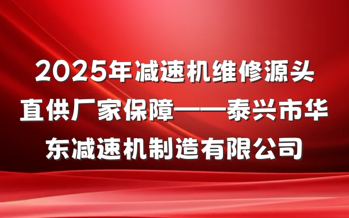 2025年减速机维修源头直供厂家保障——泰兴市华东减速机制造有限公司