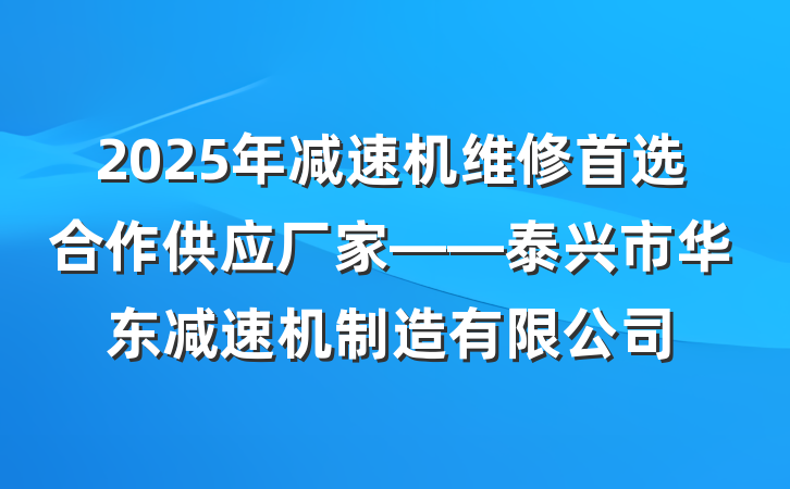 2025年减速机维修首选合作供应厂家——泰兴市华东减速机制造有限公司