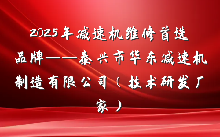 2025年减速机维修首选品牌——泰兴市华东减速机制造有限公司(技术研发厂家)