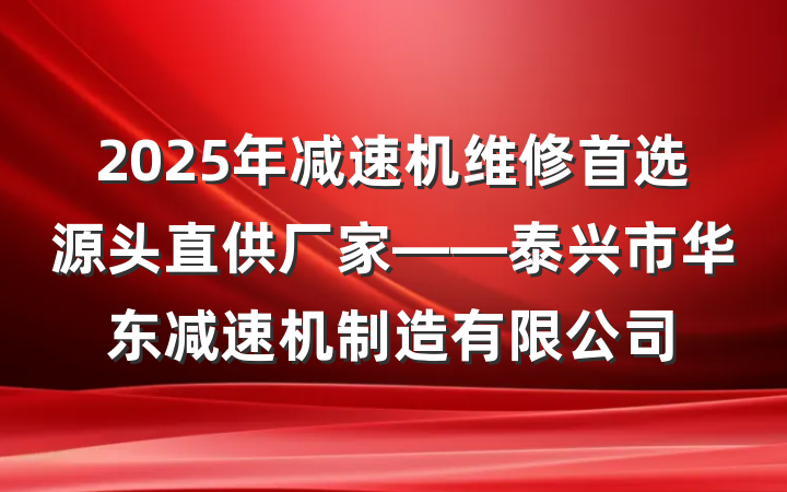 2025年减速机维修首选源头直供厂家——泰兴市华东减速机制造有限公司