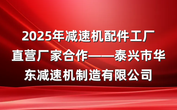 2025年减速机配件工厂直营厂家合作——泰兴市华东减速机制造有限公司
