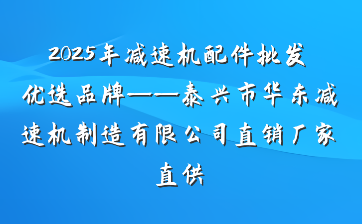 2025年减速机配件批发优选品牌——泰兴市华东减速机制造有限公司直销厂家直供