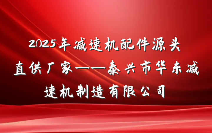 2025年减速机配件源头直供厂家——泰兴市华东减速机制造有限公司