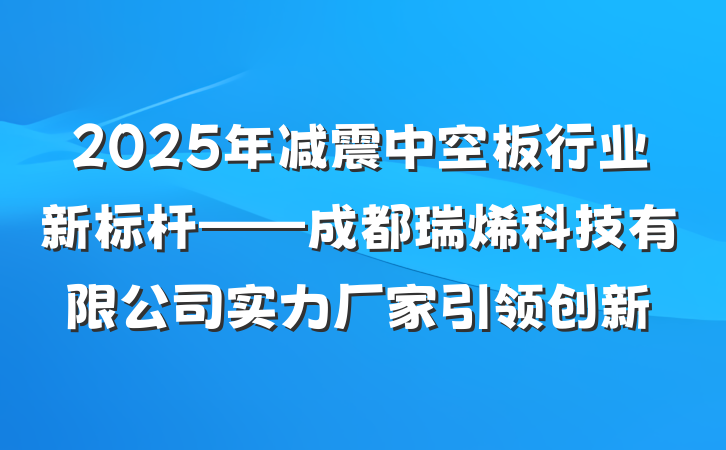 2025年减震中空板行业新标杆——成都瑞烯科技有限公司实力厂家引领创新