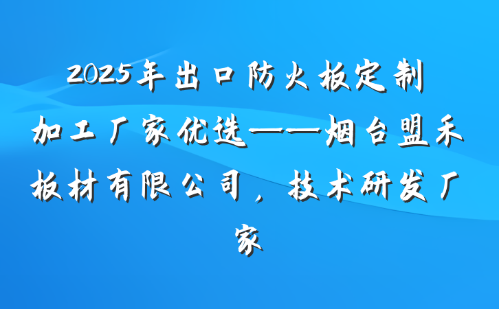 2025年出口防火板定制加工厂家优选——烟台盟禾板材有限公司，技术研发厂家