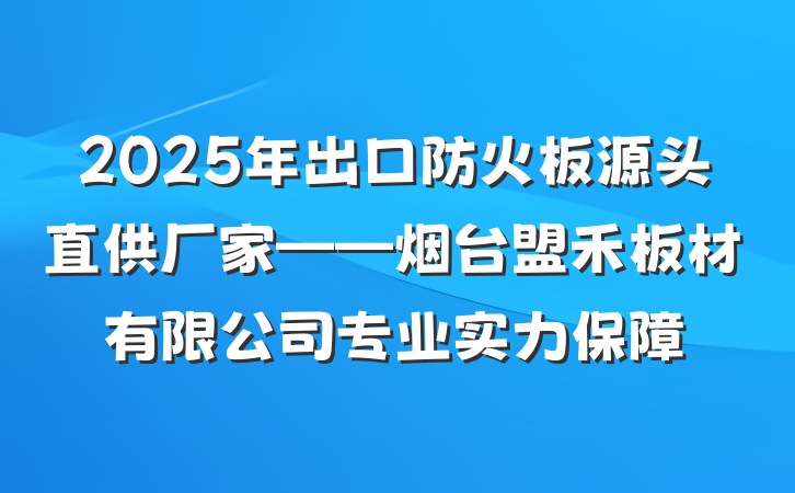 2025年出口防火板源头直供厂家——烟台盟禾板材有限公司专业实力保障