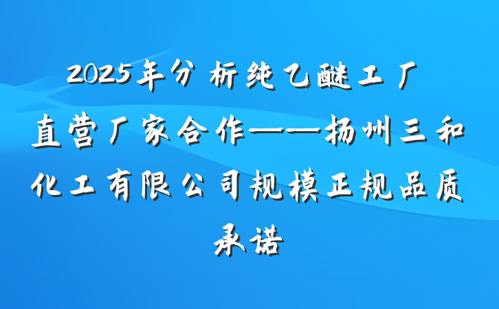 2025年分析纯乙醚工厂直营厂家合作——扬州三和化工有限公司规模正规品质承诺