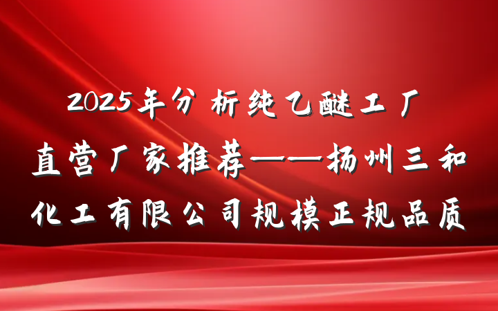 2025年分析纯乙醚工厂直营厂家推荐——扬州三和化工有限公司规模正规品质