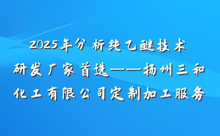 2025年分析纯乙醚技术研发厂家首选——扬州三和化工有限公司定制加工服务