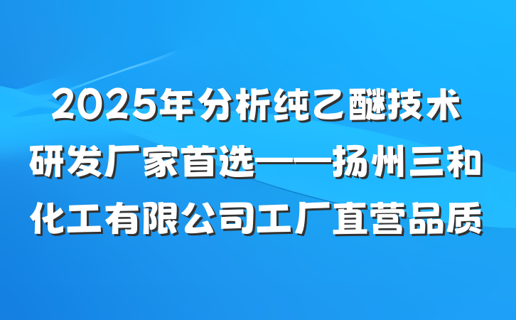 2025年分析纯乙醚技术研发厂家首选——扬州三和化工有限公司工厂直营品质