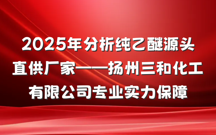 2025年分析纯乙醚源头直供厂家——扬州三和化工有限公司专业实力保障