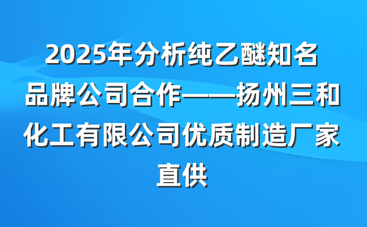 2025年分析纯乙醚知名品牌公司合作——扬州三和化工有限公司优质制造厂家直供