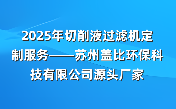 2025年切削液过滤机定制服务——苏州盖比环保科技有限公司源头厂家