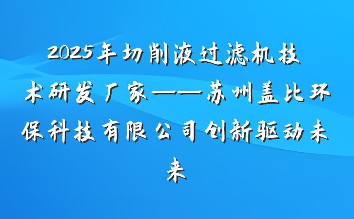 2025年切削液过滤机技术研发厂家——苏州盖比环保科技有限公司创新驱动未来